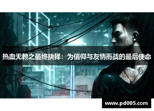 热血无赖之最终抉择：为信仰与友情而战的最后使命